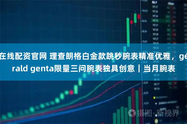 在线配资官网 理查朗格白金款跳秒腕表精准优雅,gérald genta限量三问腕表独具创意|当月腕表