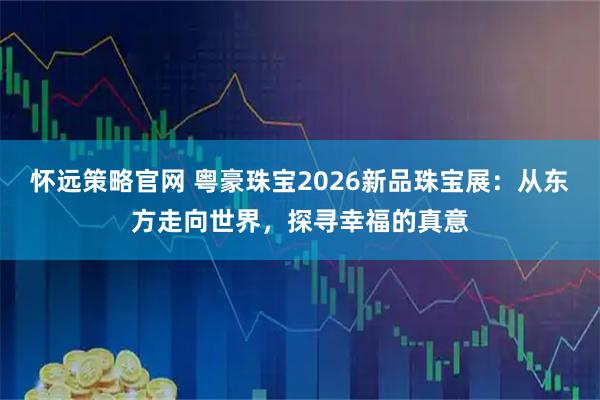 怀远策略官网 粤豪珠宝2026新品珠宝展：从东方走向世界，探寻幸福的真意