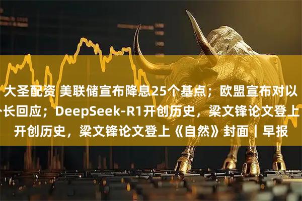 大圣配资 美联储宣布降息25个基点；欧盟宣布对以色列实施制裁，以外长回应；DeepSeek-R1开创历史，梁文锋论文登上《自然》封面｜早报