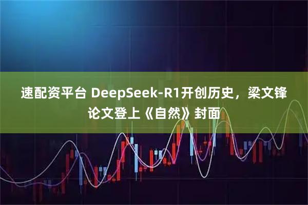 速配资平台 DeepSeek-R1开创历史，梁文锋论文登上《自然》封面
