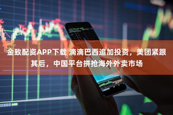 金致配资APP下载 滴滴巴西追加投资，美团紧跟其后，中国平台拼抢海外外卖市场
