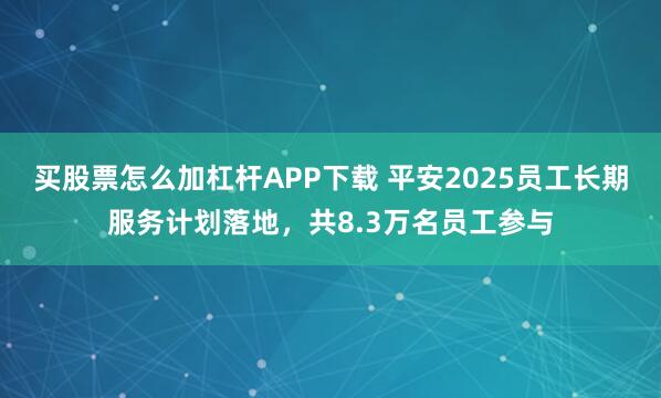 买股票怎么加杠杆APP下载 平安2025员工长期服务计划落地，共8.3万名员工参与