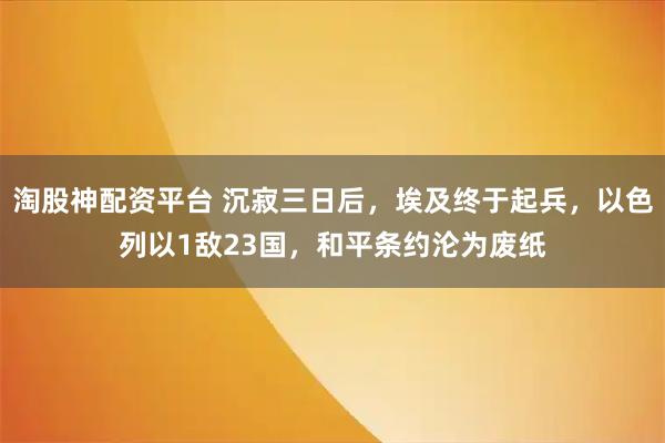 淘股神配资平台 沉寂三日后，埃及终于起兵，以色列以1敌23国，和平条约沦为废纸