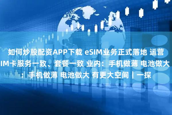 如何炒股配资APP下载 eSIM业务正式落地 运营商：eSIM和实体SIM卡服务一致、套餐一致 业内：手机做薄 电池做大 有更大空间｜一探