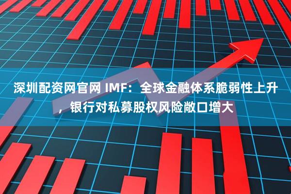 深圳配资网官网 IMF:全球金融体系脆弱性上升,银行对私募股权风险敞口增大