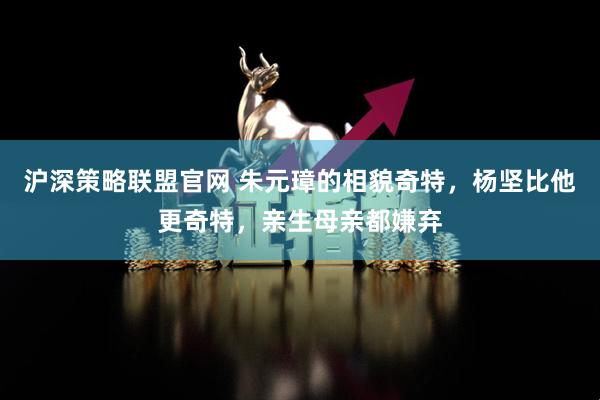 沪深策略联盟官网 朱元璋的相貌奇特，杨坚比他更奇特，亲生母亲都嫌弃