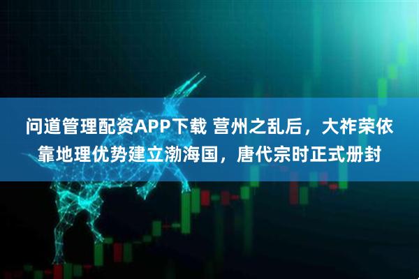 问道管理配资APP下载 营州之乱后,大祚荣依靠地理优势建立渤海国,唐代宗时正式册封