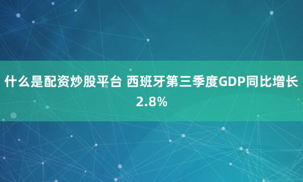 什么是配资炒股平台 西班牙第三季度GDP同比增长2.8%