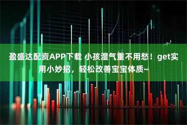 盈盛达配资APP下载 小孩湿气重不用愁！get实用小妙招，轻松改善宝宝体质~