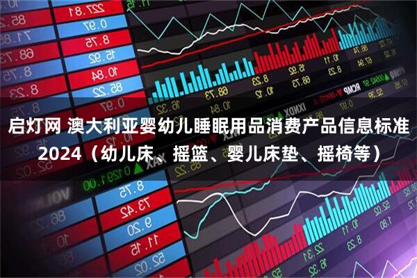 启灯网 澳大利亚婴幼儿睡眠用品消费产品信息标准2024（幼儿床、摇篮、婴儿床垫、摇椅等）