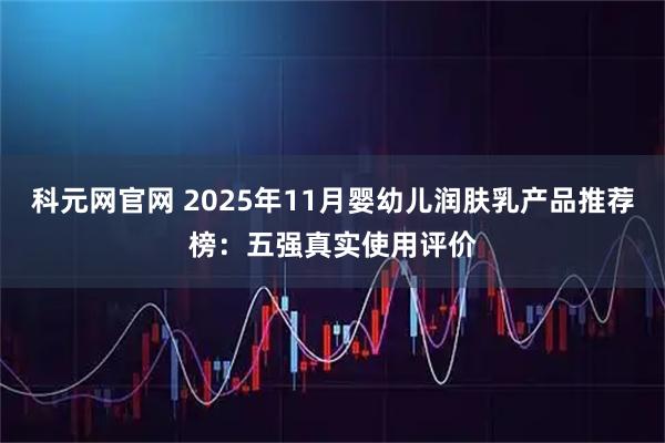 科元网官网 2025年11月婴幼儿润肤乳产品推荐榜：五强真实使用评价