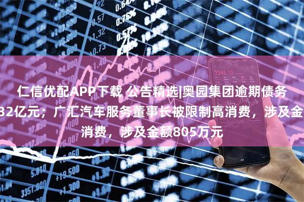 仁信优配APP下载 公告精选|奥园集团逾期债务本金累计432亿元;广汇汽车服务董事长被限制高消费,涉及金额805万元