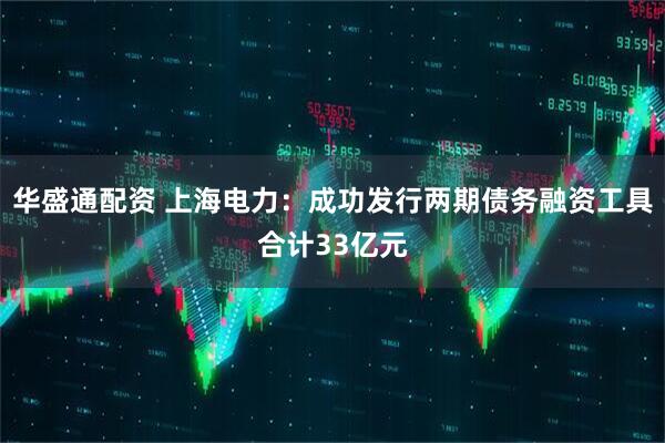 华盛通配资 上海电力:成功发行两期债务融资工具合计33亿元