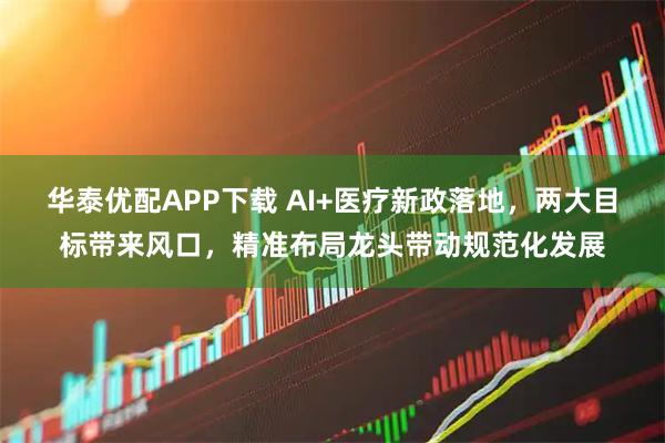 华泰优配APP下载 AI+医疗新政落地，两大目标带来风口，精准布局龙头带动规范化发展