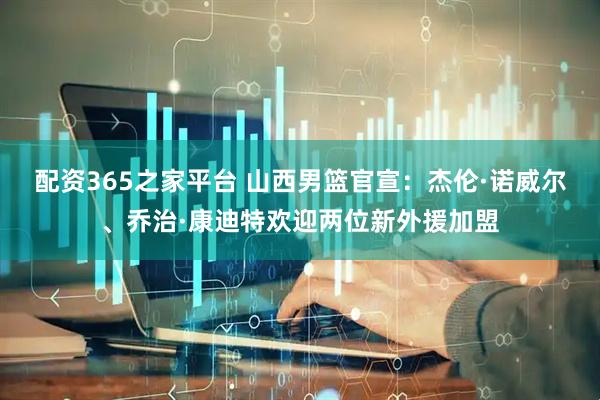 配资365之家平台 山西男篮官宣：杰伦·诺威尔、乔治·康迪特欢迎两位新外援加盟