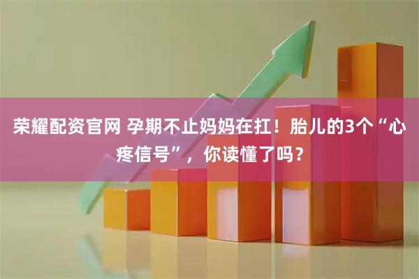 荣耀配资官网 孕期不止妈妈在扛!胎儿的3个“心疼信号”,你读懂了吗?