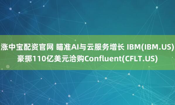 涨中宝配资官网 瞄准AI与云服务增长 IBM(IBM.US)豪掷110亿美元洽购Confluent(CFLT.US)