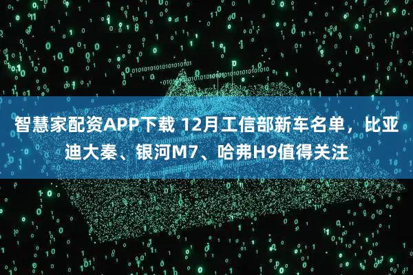 智慧家配资APP下载 12月工信部新车名单,比亚迪大秦、银河M7、哈弗H9值得关注