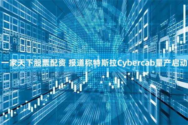 一家天下股票配资 报道称特斯拉Cybercab量产启动