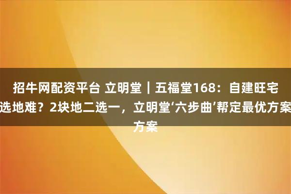 招牛网配资平台 立明堂|五福堂168:自建旺宅选地难?2块地二选一,立明堂‘六步曲’帮定最优方案