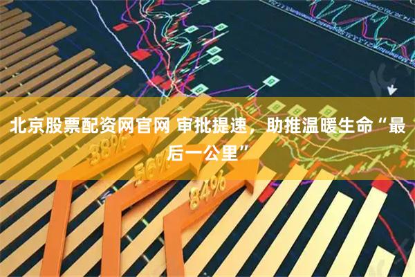 北京股票配资网官网 审批提速，助推温暖生命“最后一公里”