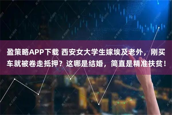 盈策略APP下载 西安女大学生嫁埃及老外，刚买车就被卷走抵押？这哪是结婚，简直是精准扶贫！