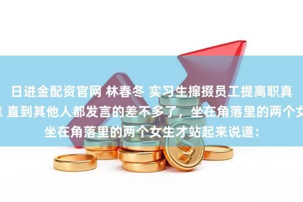 日进金配资官网 林春冬 实习生撺掇员工提离职真开了他们又不乐意 直到其他人都发言的差不多了，坐在角落里的两个女生才站起来说道：