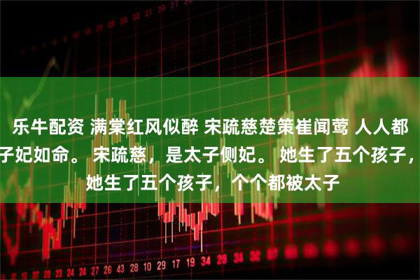 乐牛配资 满棠红风似醉 宋疏慈楚策崔闻莺 人人都说，太子爱太子妃如命。 　　宋疏慈，是太子侧妃。 　　她生了五个孩子，个个都被太子