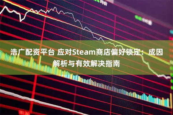 浩广配资平台 应对Steam商店偏好锁定：成因解析与有效解决指南