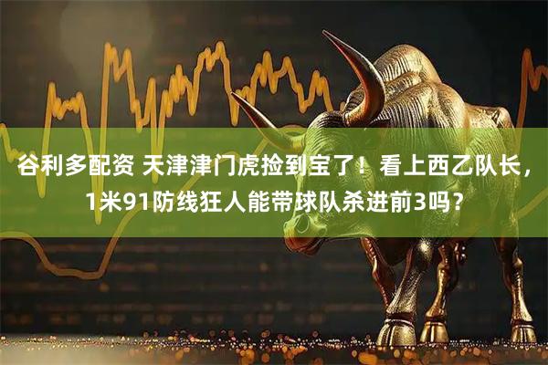 谷利多配资 天津津门虎捡到宝了！看上西乙队长，1米91防线狂人能带球队杀进前3吗？