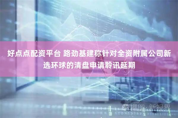 好点点配资平台 路劲基建称针对全资附属公司新选环球的清盘申请聆讯延期