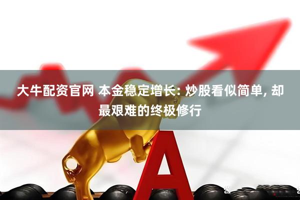 大牛配资官网 本金稳定增长: 炒股看似简单, 却最艰难的终极修行