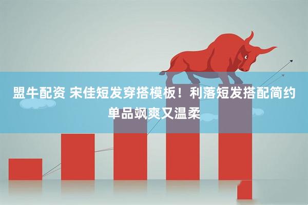 盟牛配资 宋佳短发穿搭模板！利落短发搭配简约单品飒爽又温柔