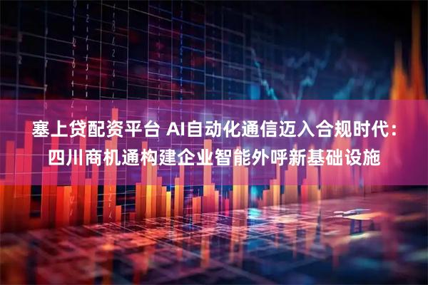 塞上贷配资平台 AI自动化通信迈入合规时代:四川商机通构建企业智能外呼新基础设施