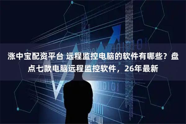涨中宝配资平台 远程监控电脑的软件有哪些？盘点七款电脑远程监控软件，26年最新