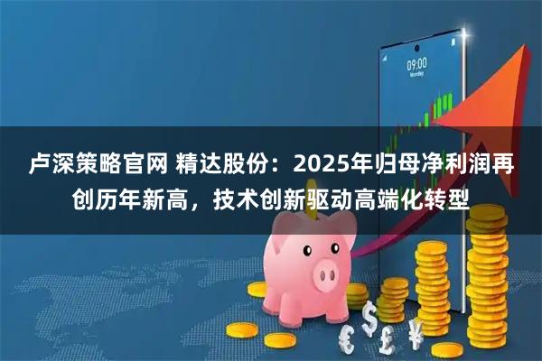 卢深策略官网 精达股份：2025年归母净利润再创历年新高，技术创新驱动高端化转型