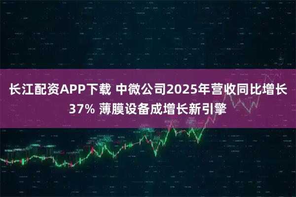 长江配资APP下载 中微公司2025年营收同比增长37% 薄膜设备成增长新引擎