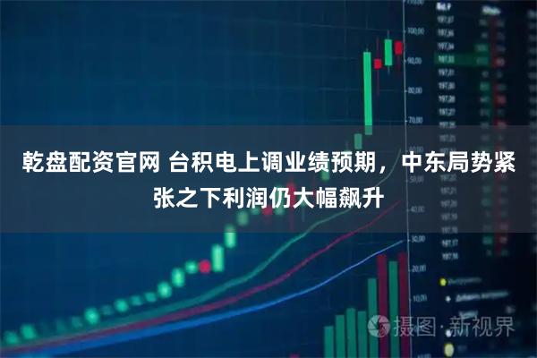乾盘配资官网 台积电上调业绩预期，中东局势紧张之下利润仍大幅飙升