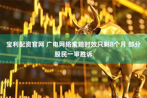 宝利配资官网 广电网络索赔时效只剩8个月 部分股民一审胜诉