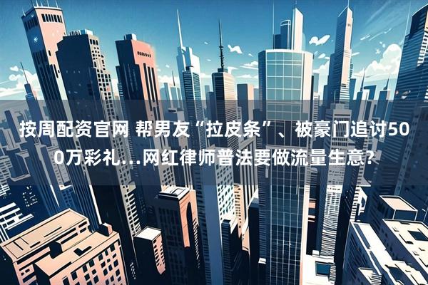 按周配资官网 帮男友“拉皮条”、被豪门追讨500万彩礼…网红律师普法要做流量生意？