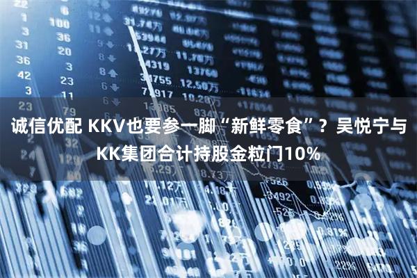 诚信优配 KKV也要参一脚“新鲜零食”？吴悦宁与KK集团合计持股金粒门10%