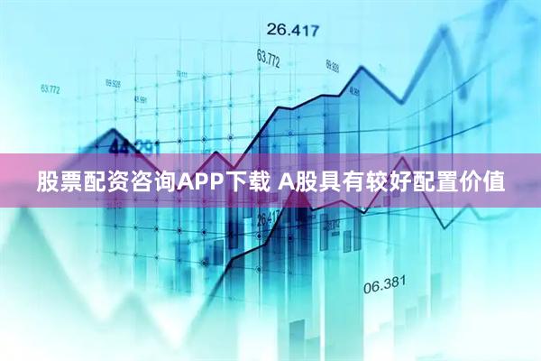 股票配资咨询APP下载 A股具有较好配置价值