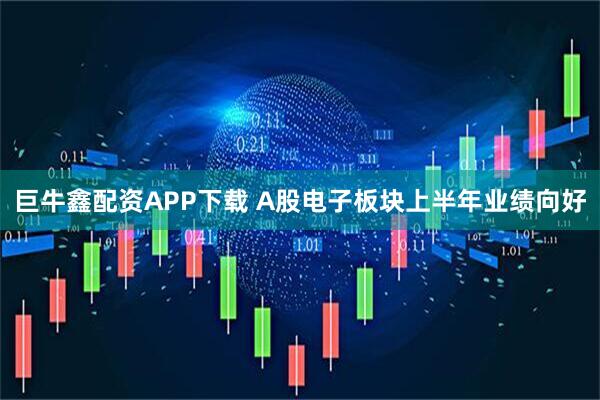 巨牛鑫配资APP下载 A股电子板块上半年业绩向好