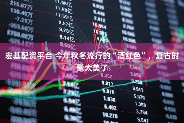 宏基配资平台 今年秋冬流行的“酒红色”,复古时髦太美了