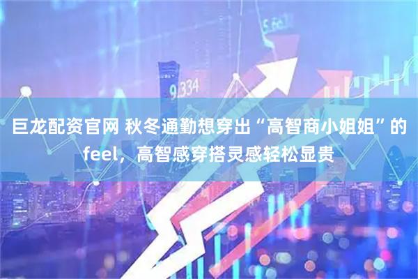 巨龙配资官网 秋冬通勤想穿出“高智商小姐姐”的feel，高智感穿搭灵感轻松显贵