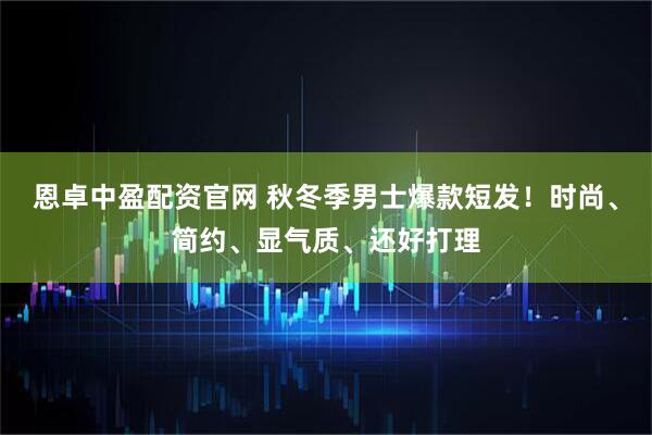 恩卓中盈配资官网 秋冬季男士爆款短发!时尚、简约、显气质、还好打理